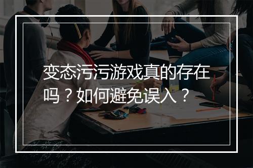 变态污污游戏真的存在吗?如何避免误入?