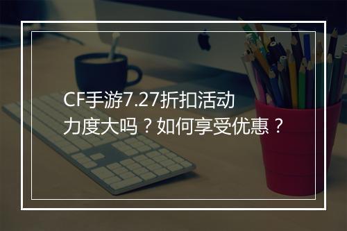CF手游7.27折扣活动力度大吗?如何享受优惠?