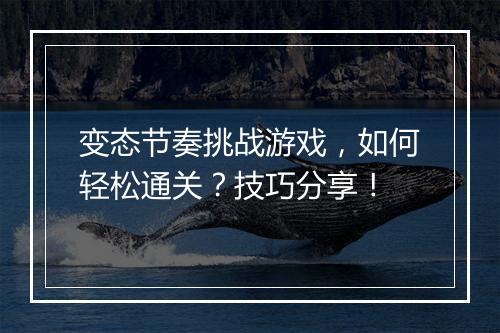 变态节奏挑战游戏，如何轻松通关？技巧分享！