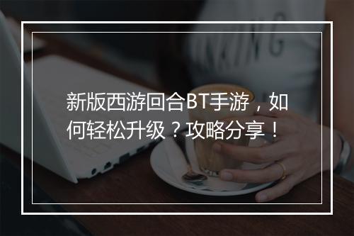 新版西游回合BT手游，如何轻松升级？攻略分享！