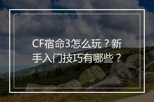 CF宿命3怎么玩？新手入门技巧有哪些？