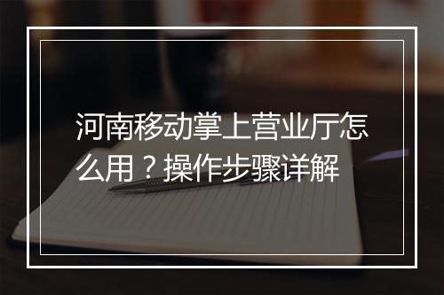 河南移动掌上营业厅怎么用?操作步骤详解