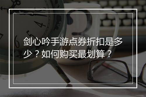 剑心吟手游点券折扣是多少?如何购买最划算?