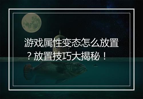 游戏属性变态怎么放置?放置技巧大揭秘!