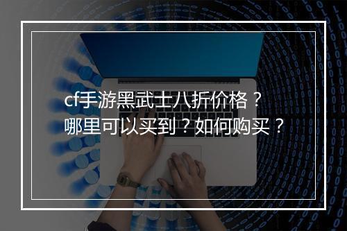 cf手游黑武士八折价格?哪里可以买到?如何购买?