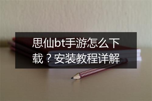 思仙bt手游怎么下载?安装教程详解