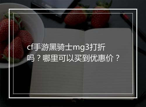 cf手游黑骑士mg3打折吗？哪里可以买到优惠价？