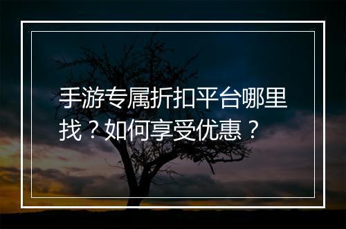手游专属折扣平台哪里找？如何享受优惠？