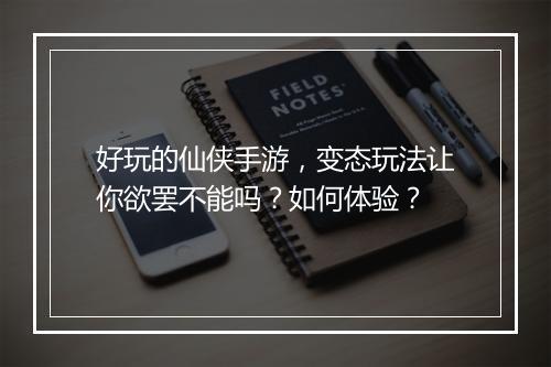 好玩的仙侠手游，变态玩法让你欲罢不能吗？如何体验？