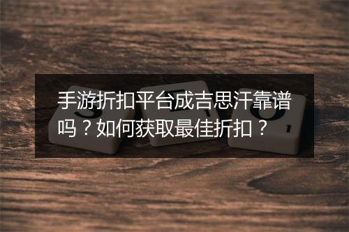 手游折扣平台成吉思汗靠谱吗？如何获取最佳折扣？
