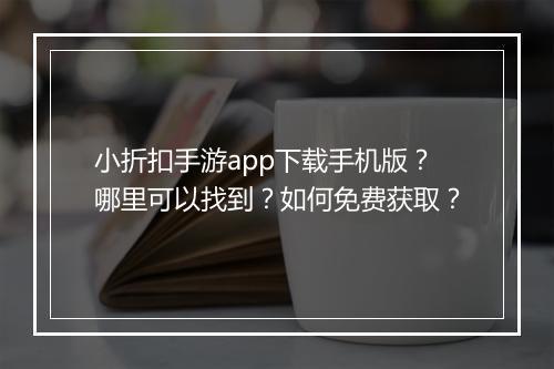 小折扣手游app下载手机版？哪里可以找到？如何免费获取？