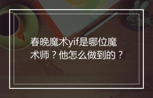 春晚魔术yif是哪位魔术师？他怎么做到的？