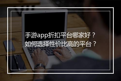 手游app折扣平台哪家好?如何选择性价比高的平台?