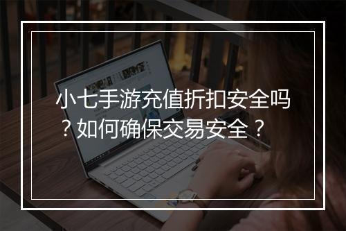 小七手游充值折扣安全吗？如何确保交易安全？