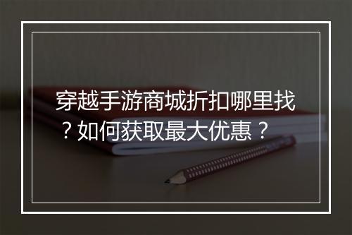 穿越手游商城折扣哪里找？如何获取最大优惠？