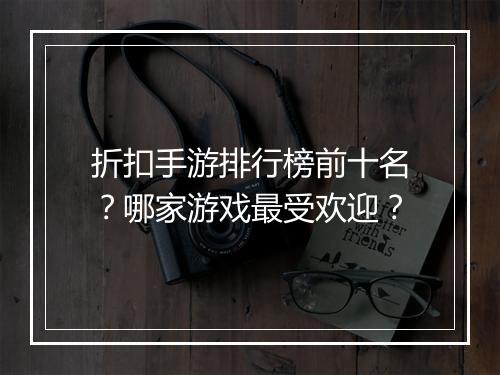 折扣手游排行榜前十名?哪家游戏最受欢迎?