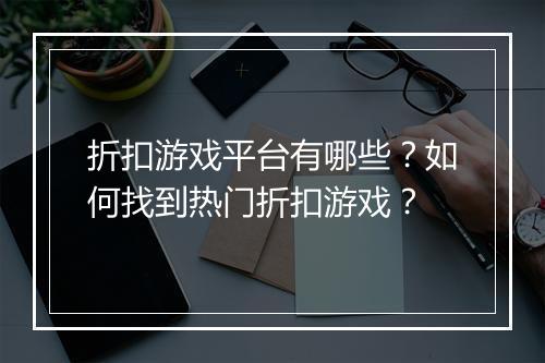 折扣游戏平台有哪些？如何找到热门折扣游戏？