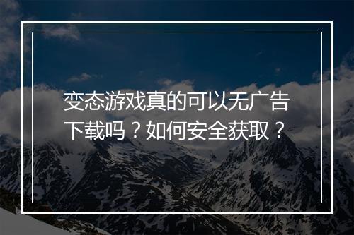 变态游戏真的可以无广告下载吗?如何安全获取?