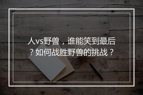 人vs野兽，谁能笑到最后？如何战胜野兽的挑战？