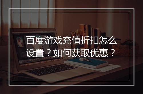 百度游戏充值折扣怎么设置?如何获取优惠?