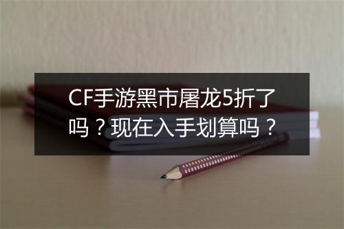 CF手游黑市屠龙5折了吗?现在入手划算吗?