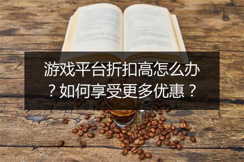 游戏平台折扣高怎么办?如何享受更多优惠?