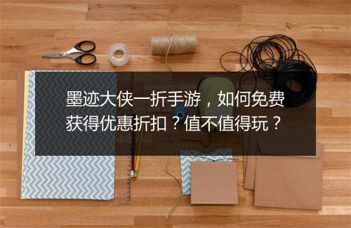 墨迹大侠一折手游，如何免费获得优惠折扣？值不值得玩？