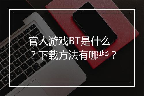 官人游戏BT是什么?下载方法有哪些?