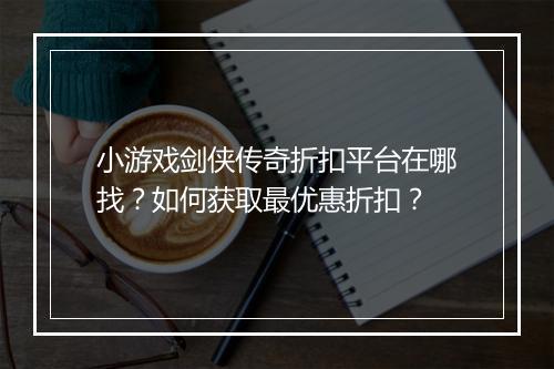 小游戏剑侠传奇折扣平台在哪找?如何获取最优惠折扣?
