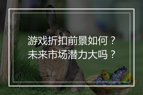 游戏折扣前景如何?未来市场潜力大吗?