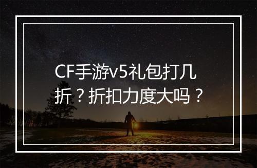 CF手游v5礼包打几折？折扣力度大吗？