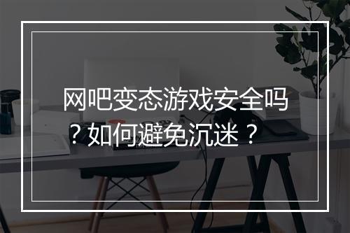 网吧变态游戏安全吗？如何避免沉迷？
