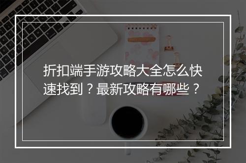 折扣端手游攻略大全怎么快速找到?最新攻略有哪些?