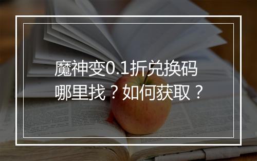 魔神变0.1折兑换码哪里找？如何获取？