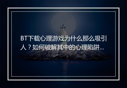 BT下载心理游戏为什么那么吸引人?如何破解其中的心理陷阱?