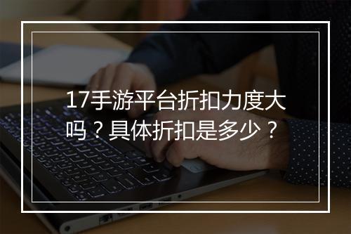 17手游平台折扣力度大吗?具体折扣是多少?