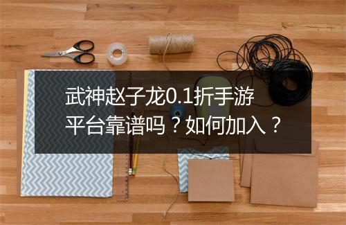 武神赵子龙0.1折手游平台靠谱吗？如何加入？