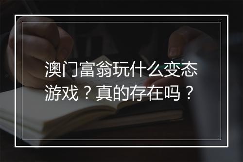 澳门富翁玩什么变态游戏?真的存在吗?
