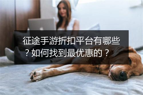 征途手游折扣平台有哪些?如何找到最优惠的?