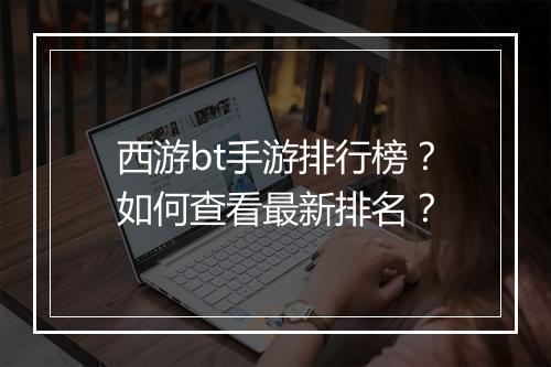 西游bt手游排行榜?如何查看最新排名?