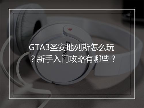 GTA3圣安地列斯怎么玩?新手入门攻略有哪些?