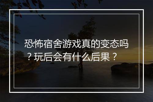 恐怖宿舍游戏真的变态吗?玩后会有什么后果?
