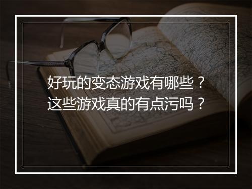 好玩的变态游戏有哪些？这些游戏真的有点污吗？