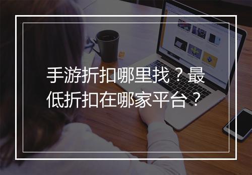 手游折扣哪里找？最低折扣在哪家平台？