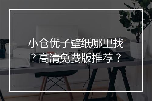 小仓优子壁纸哪里找？高清免费版推荐？