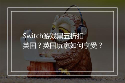Switch游戏黑五折扣英国?英国玩家如何享受?