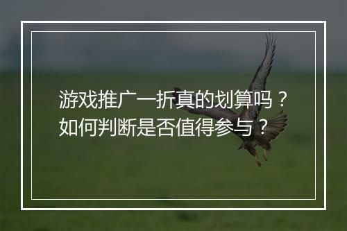 游戏推广一折真的划算吗？如何判断是否值得参与？