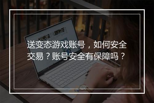 送变态游戏账号,如何安全交易?账号安全有保障吗?