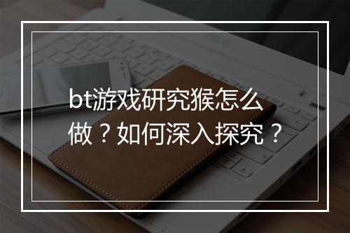 bt游戏研究猴怎么做？如何深入探究？