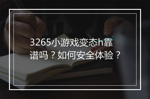 3265小游戏变态h靠谱吗?如何安全体验?